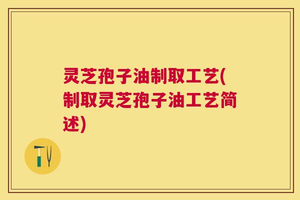 灵芝孢子油制取工艺(制取灵芝孢子油工艺简述)