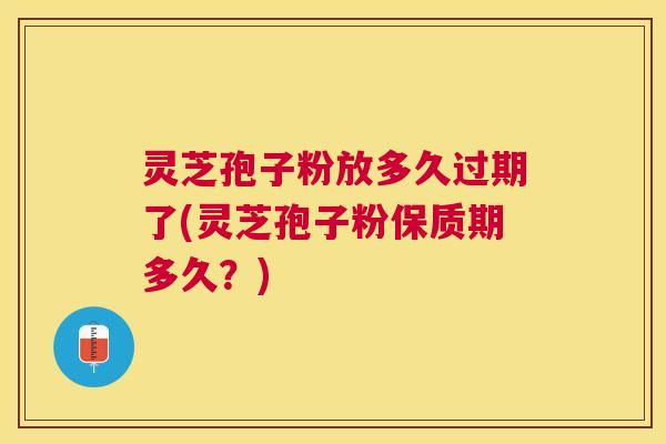 灵芝孢子粉放多久过期了(灵芝孢子粉保质期多久？)