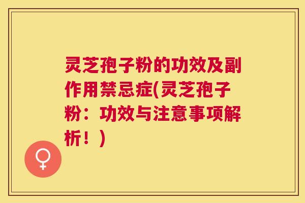 灵芝孢子粉的功效及副作用禁忌症(灵芝孢子粉:功效与注意事项解析!) 灵芝孢子粉的功效及副作用禁忌症(灵芝孢子粉:功效与注意事项解析!)
