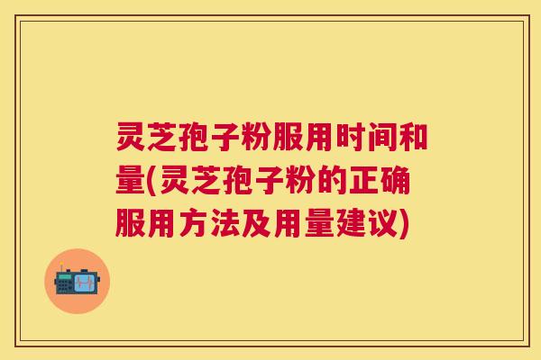 灵芝孢子粉服用时间和量(灵芝孢子粉的正确服用方法及用量建议) 灵芝孢子粉服用时间和量(灵芝孢子粉的正确服用方法及用量建议)