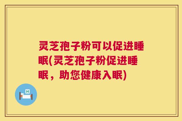 灵芝孢子粉可以促进(灵芝孢子粉促进，助您健康入眠)