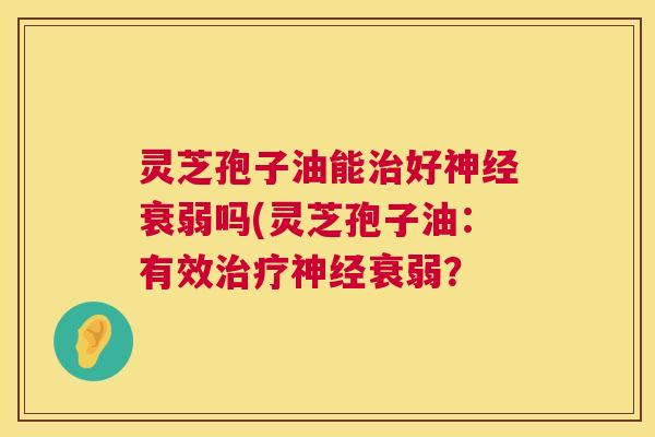 灵芝孢子油能好衰弱吗(灵芝孢子油:有效衰弱? 灵芝孢子油能好衰弱吗(灵芝孢子油:有效衰弱?