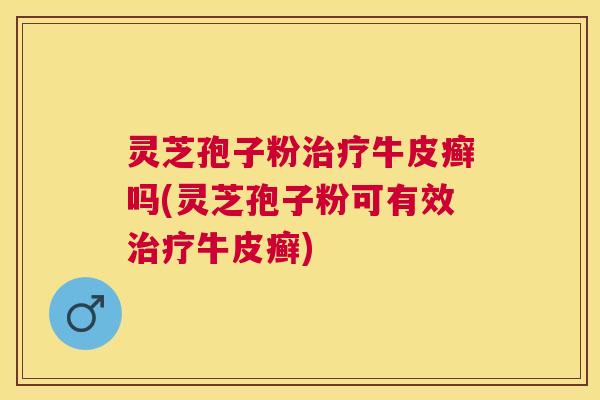 灵芝孢子粉牛皮癣吗(灵芝孢子粉可有效牛皮癣) 灵芝孢子粉牛皮癣吗(灵芝孢子粉可有效牛皮癣)