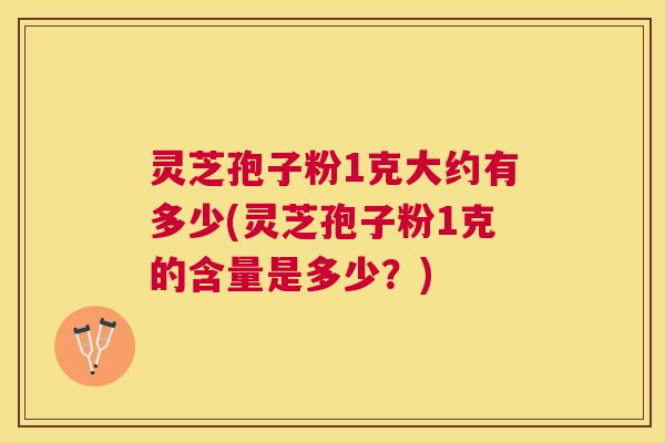 灵芝孢子粉1克大约有多少(灵芝孢子粉1克的含量是多少?) 灵芝孢子粉1克大约有多少(灵芝孢子粉1克的含量是多少?)