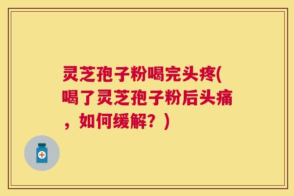 灵芝孢子粉喝完头疼(喝了灵芝孢子粉后头痛，如何缓解？)