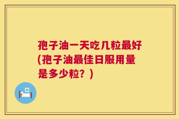 孢子油一天吃几粒好(孢子油佳日服用量是多少粒?) 孢子油一天吃几粒好(孢子油佳日服用量是多少粒?)