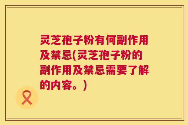 灵芝孢子粉有何副作用及禁忌(灵芝孢子粉的副作用及禁忌需要了解的内容。) 灵芝孢子粉有何副作用及禁忌(灵芝孢子粉的副作用及禁忌需要了解的内容。)