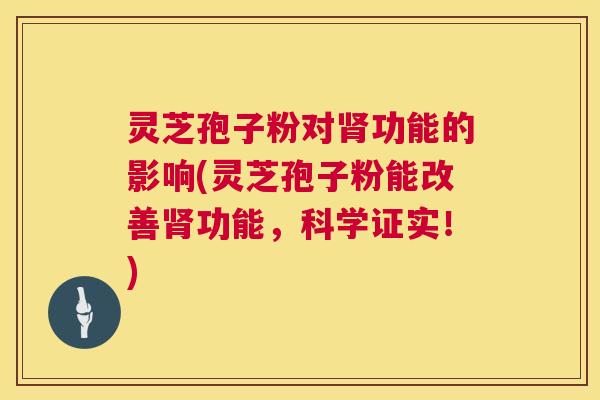 灵芝孢子粉对功能的影响(灵芝孢子粉能改善功能，科学证实！)