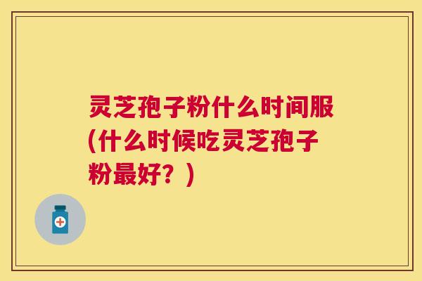 灵芝孢子粉什么时间服(什么时候吃灵芝孢子粉好？)