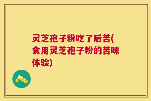 灵芝孢子粉吃了后苦(食用灵芝孢子粉的苦味体验) 灵芝孢子粉吃了后苦(食用灵芝孢子粉的苦味体验)