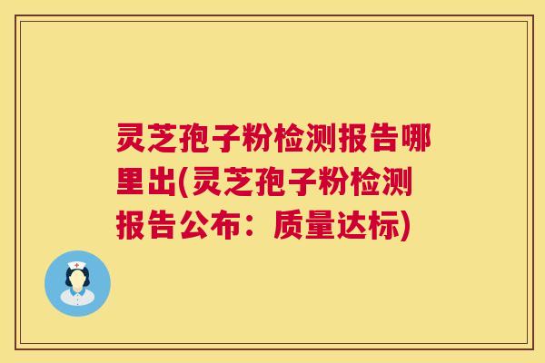 灵芝孢子粉检测报告哪里出(灵芝孢子粉检测报告公布:质量达标) 灵芝孢子粉检测报告哪里出(灵芝孢子粉检测报告公布:质量达标)