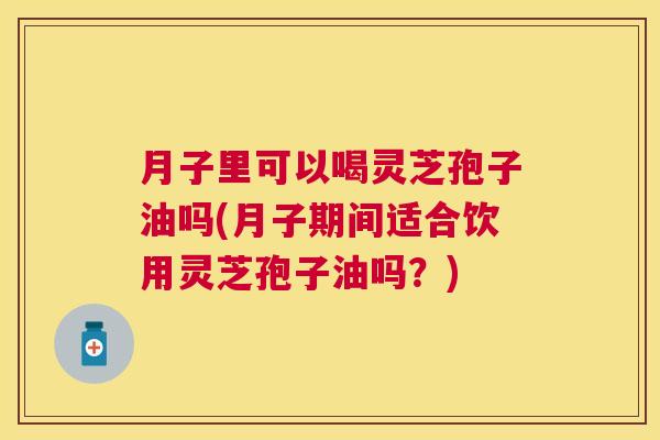 月子里可以喝灵芝孢子油吗(月子期间适合饮用灵芝孢子油吗？)