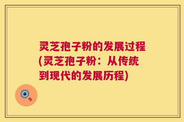 灵芝孢子粉的发展过程(灵芝孢子粉:从传统到现代的发展历程) 灵芝孢子粉的发展过程(灵芝孢子粉:从传统到现代的发展历程)