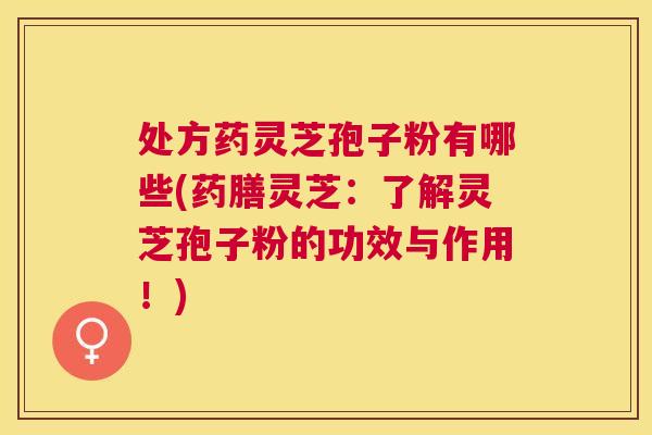 处方药灵芝孢子粉有哪些(药膳灵芝：了解灵芝孢子粉的功效与作用！)