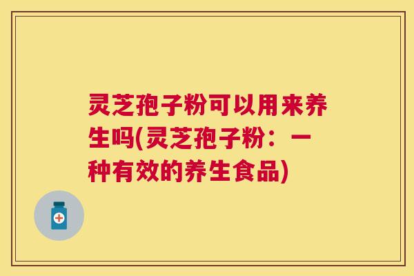 灵芝孢子粉可以用来养生吗(灵芝孢子粉:一种有效的养生食品) 灵芝孢子粉可以用来养生吗(灵芝孢子粉:一种有效的养生食品)