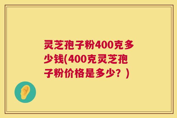 灵芝孢子粉400克多少钱(400克灵芝孢子粉价格是多少？)