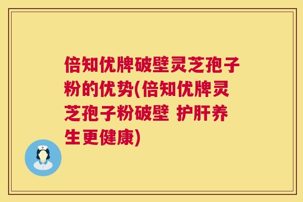 倍知优牌破壁灵芝孢子粉的优势(倍知优牌灵芝孢子粉破壁 养生更健康) 倍知优牌破壁灵芝孢子粉的优势(倍知优牌灵芝孢子粉破壁 养生更健康)