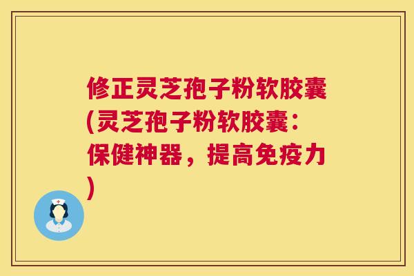 修正灵芝孢子粉软胶囊(灵芝孢子粉软胶囊:保健神器,提高免疫力) 修正灵芝孢子粉软胶囊(灵芝孢子粉软胶囊:保健神器,提高免疫力)