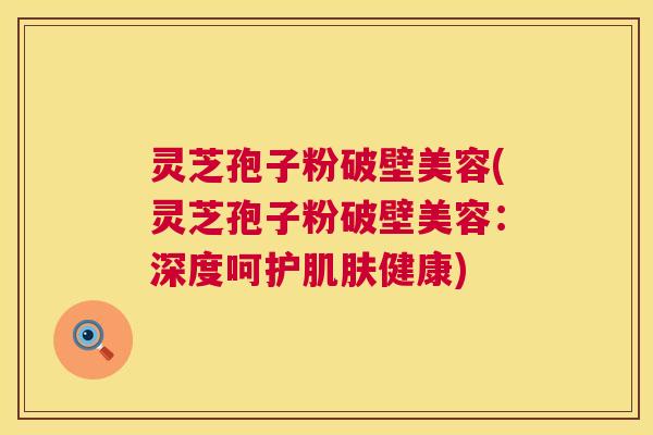 灵芝孢子粉破壁美容(灵芝孢子粉破壁美容:深度呵护健康) 灵芝孢子粉破壁美容(灵芝孢子粉破壁美容:深度呵护健康)