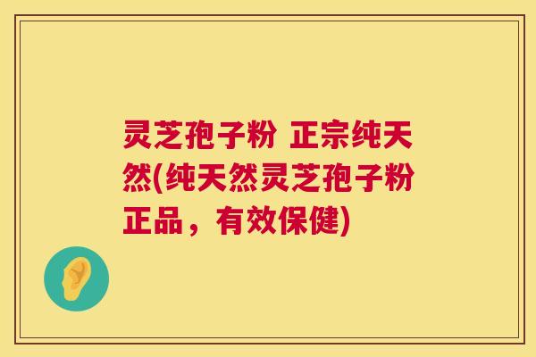 灵芝孢子粉 正宗纯天然(纯天然灵芝孢子粉正品,有效保健) 灵芝孢子粉 正宗纯天然(纯天然灵芝孢子粉正品,有效保健)