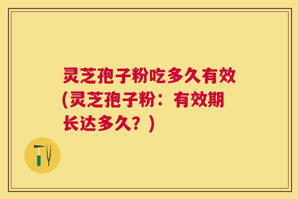 灵芝孢子粉吃多久有效(灵芝孢子粉:有效期长达多久?) 灵芝孢子粉吃多久有效(灵芝孢子粉:有效期长达多久?)