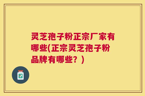 灵芝孢子粉正宗厂家有哪些(正宗灵芝孢子粉品牌有哪些？)