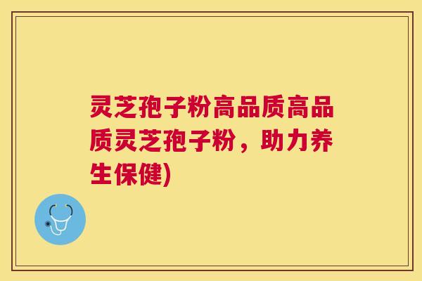 灵芝孢子粉高品质高品质灵芝孢子粉，助力养生保健)