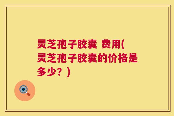 灵芝孢子胶囊 费用(灵芝孢子胶囊的价格是多少?) 灵芝孢子胶囊 费用(灵芝孢子胶囊的价格是多少?)