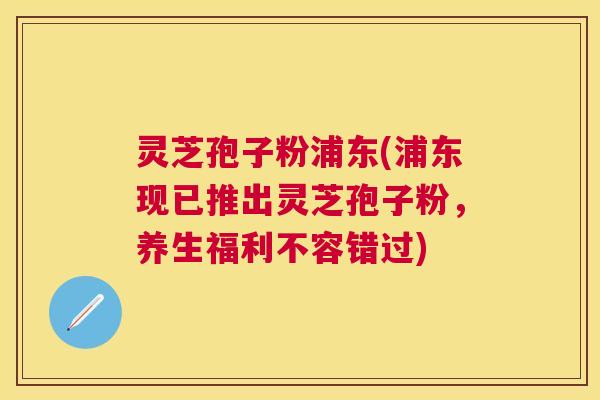 灵芝孢子粉浦东(浦东现已推出灵芝孢子粉,养生福利不容错过) 灵芝孢子粉浦东(浦东现已推出灵芝孢子粉,养生福利不容错过)