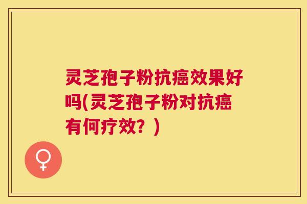 灵芝孢子粉抗效果好吗(灵芝孢子粉对抗有何疗效？)