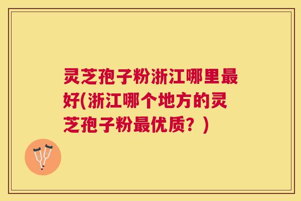 灵芝孢子粉浙江哪里好(浙江哪个地方的灵芝孢子粉优质?) 灵芝孢子粉浙江哪里好(浙江哪个地方的灵芝孢子粉优质?)
