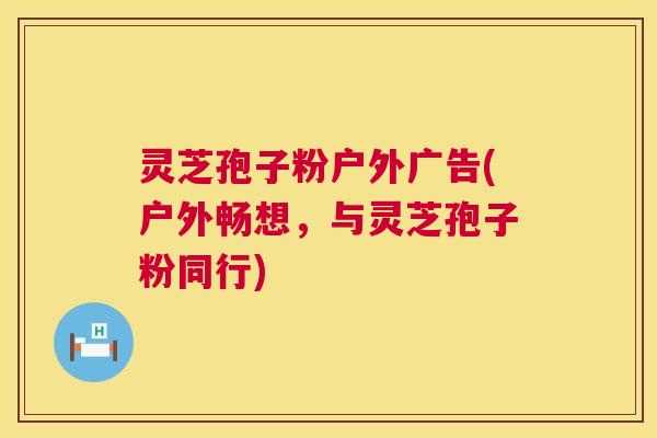 灵芝孢子粉户外广告(户外畅想,与灵芝孢子粉同行) 灵芝孢子粉户外广告(户外畅想,与灵芝孢子粉同行)