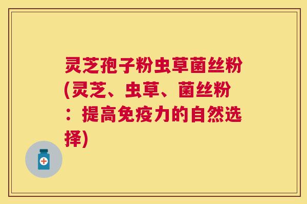 灵芝孢子粉虫草菌丝粉(灵芝、虫草、菌丝粉:提高免疫力的自然选择) 灵芝孢子粉虫草菌丝粉(灵芝、虫草、菌丝粉:提高免疫力的自然选择)