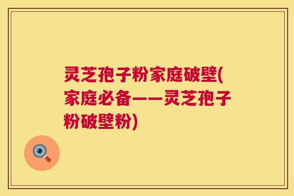 灵芝孢子粉家庭破壁(家庭必备——灵芝孢子粉破壁粉)
