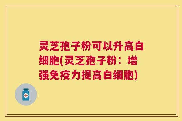灵芝孢子粉可以升高(灵芝孢子粉：增强免疫力提高)