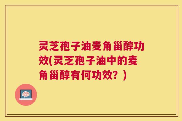 灵芝孢子油麦角甾醇功效(灵芝孢子油中的麦角甾醇有何功效？)