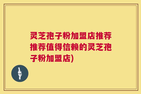灵芝孢子粉加盟店推荐推荐值得信赖的灵芝孢子粉加盟店) 灵芝孢子粉加盟店推荐推荐值得信赖的灵芝孢子粉加盟店)