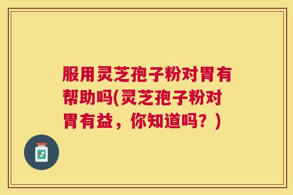 服用灵芝孢子粉对胃有帮助吗(灵芝孢子粉对胃有益,你知道吗?) 服用灵芝孢子粉对胃有帮助吗(灵芝孢子粉对胃有益,你知道吗?)