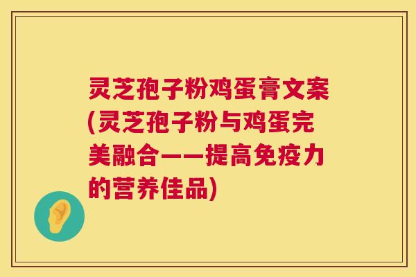 灵芝孢子粉鸡蛋膏文案(灵芝孢子粉与鸡蛋完美融合——提高免疫力的营养佳品) 灵芝孢子粉鸡蛋膏文案(灵芝孢子粉与鸡蛋完美融合——提高免疫力的营养佳品)