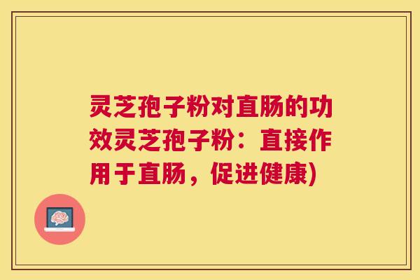 灵芝孢子粉对直肠的功效灵芝孢子粉：直接作用于直肠，促进健康)
