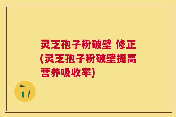 灵芝孢子粉破壁 修正(灵芝孢子粉破壁提高营养吸收率)