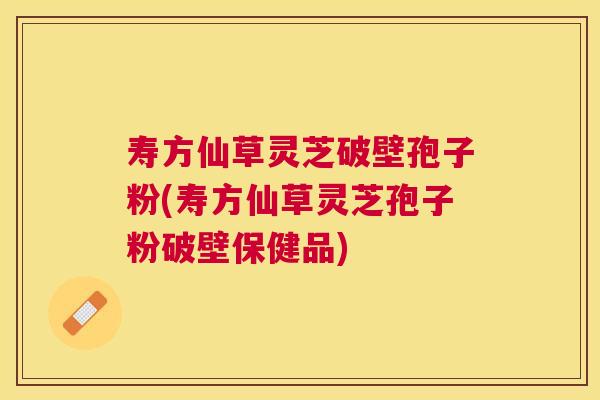 寿方仙草灵芝破壁孢子粉(寿方仙草灵芝孢子粉破壁保健品)