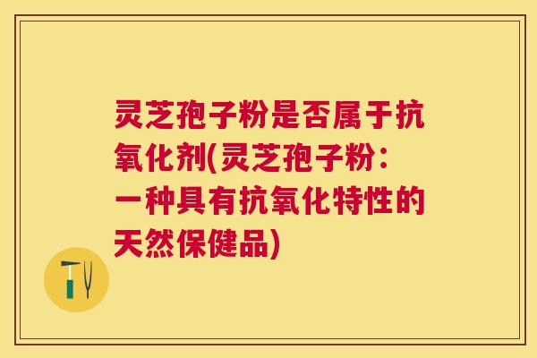 灵芝孢子粉是否属于剂(灵芝孢子粉:一种具有特性的天然保健品) 灵芝孢子粉是否属于剂(灵芝孢子粉:一种具有特性的天然保健品)