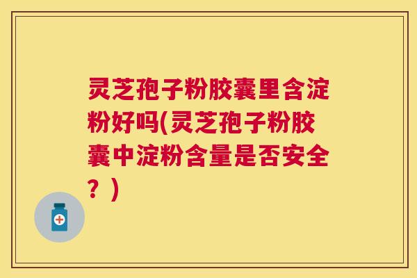 灵芝孢子粉胶囊里含淀粉好吗(灵芝孢子粉胶囊中淀粉含量是否安全?) 灵芝孢子粉胶囊里含淀粉好吗(灵芝孢子粉胶囊中淀粉含量是否安全?)