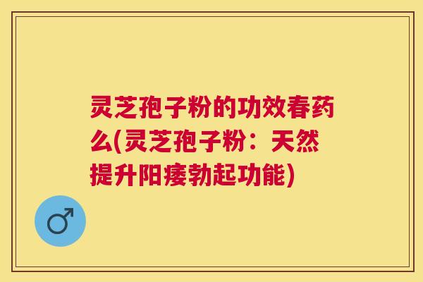 灵芝孢子粉的功效春药么(灵芝孢子粉：天然提升勃起功能)