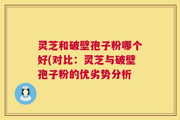 灵芝和破壁孢子粉哪个好(对比:灵芝与破壁孢子粉的优劣势分析 灵芝和破壁孢子粉哪个好(对比:灵芝与破壁孢子粉的优劣势分析