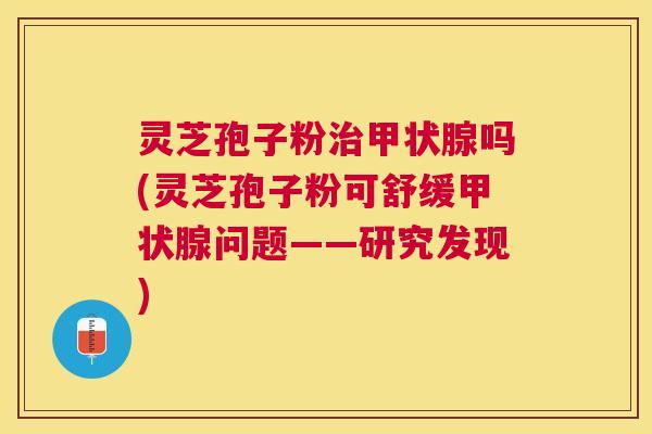 灵芝孢子粉吗(灵芝孢子粉可舒缓问题——研究发现) 灵芝孢子粉吗(灵芝孢子粉可舒缓问题——研究发现)