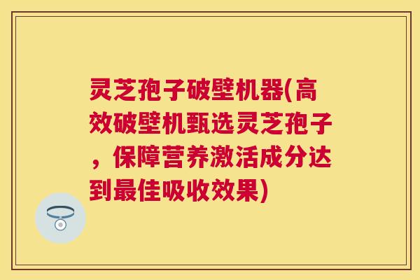 灵芝孢子破壁机器(高效破壁机甄选灵芝孢子,保障营养激活成分达到佳吸收效果) 灵芝孢子破壁机器(高效破壁机甄选灵芝孢子,保障营养激活成分达到佳吸收效果)