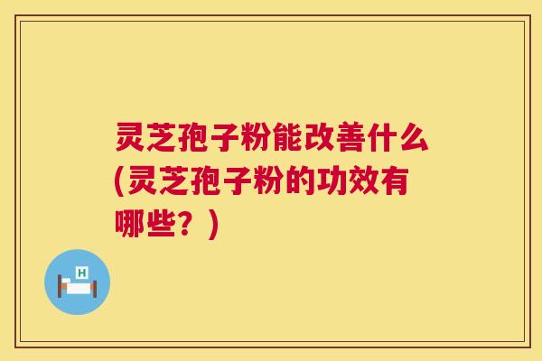 灵芝孢子粉能改善什么(灵芝孢子粉的功效有哪些?) 灵芝孢子粉能改善什么(灵芝孢子粉的功效有哪些?)