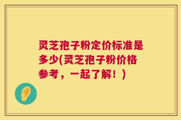 灵芝孢子粉定价标准是多少(灵芝孢子粉价格参考，一起了解！)